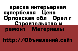 краска интерьерная супербелая › Цена ­ 100 - Орловская обл., Орел г. Строительство и ремонт » Материалы   